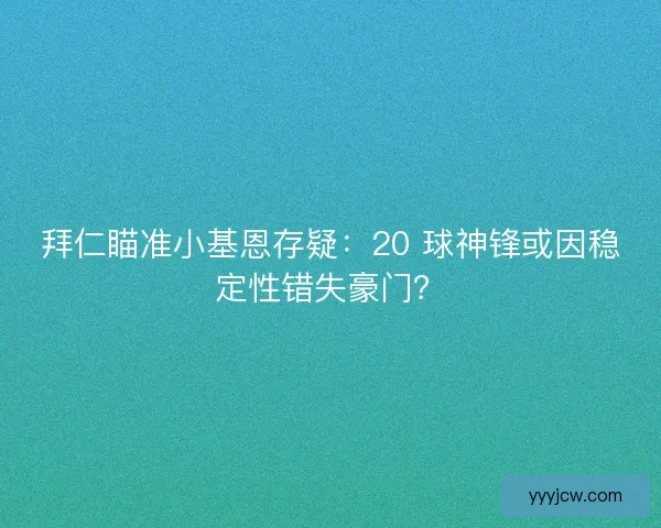 拜仁瞄准小基恩存疑：20 球神锋或因稳定性错失豪门？