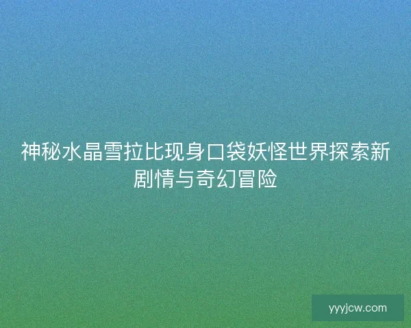神秘水晶雪拉比现身口袋妖怪世界探索新剧情与奇幻冒险