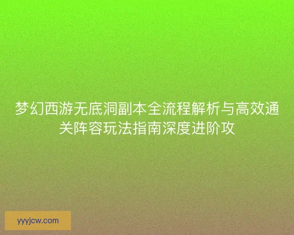 梦幻西游无底洞副本全流程解析与高效通关阵容玩法指南深度进阶攻
