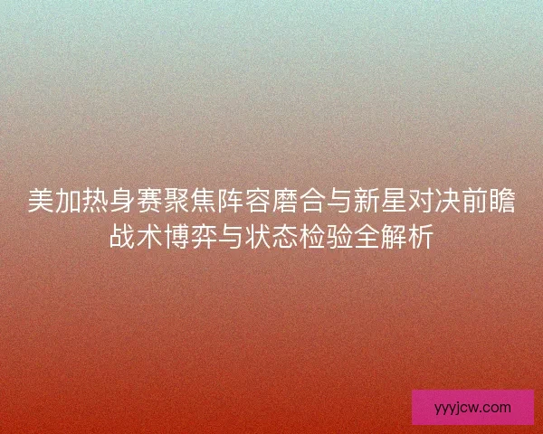 美加热身赛聚焦阵容磨合与新星对决前瞻战术博弈与状态检验全解析