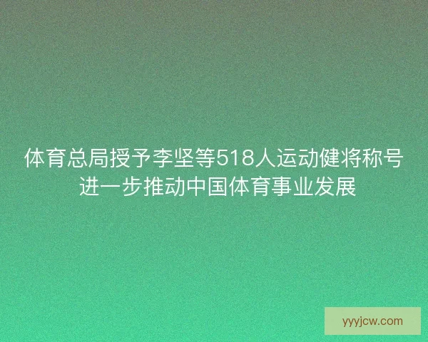 体育总局授予李坚等518人运动健将称号 进一步推动中国体育事业发展