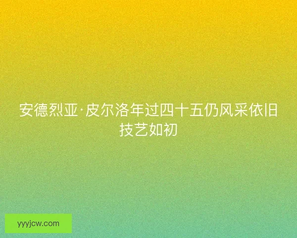 安德烈亚·皮尔洛年过四十五仍风采依旧技艺如初