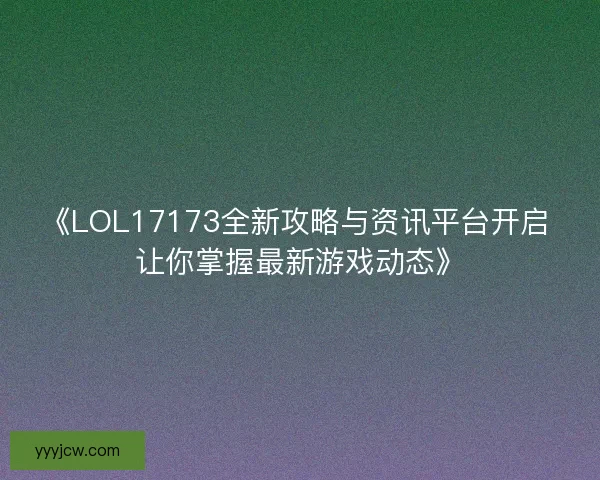 《LOL17173全新攻略与资讯平台开启 让你掌握最新游戏动态》