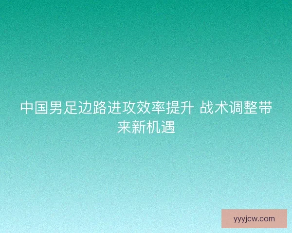 中国男足边路进攻效率提升 战术调整带来新机遇