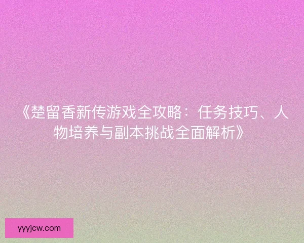 《楚留香新传游戏全攻略：任务技巧、人物培养与副本挑战全面解析》