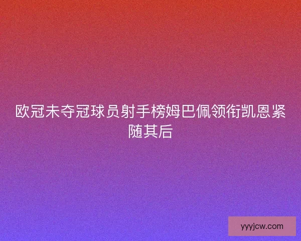 欧冠未夺冠球员射手榜姆巴佩领衔凯恩紧随其后