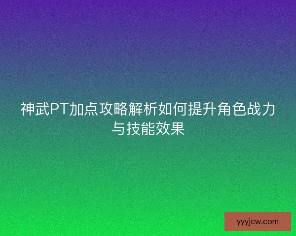 神武PT加点攻略解析如何提升角色战力与技能效果